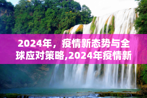 2024年，疫情新态势与全球应对策略,2024年疫情新态势