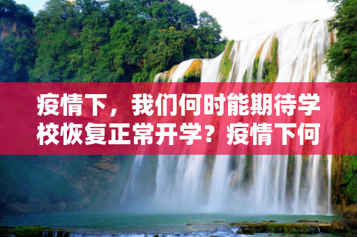 疫情下，我们何时能期待学校恢复正常开学？疫情下何时能恢复正常开学？