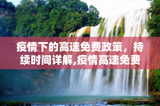 疫情下的高速免费政策，持续时间详解,疫情高速免费政策持续时间详解
