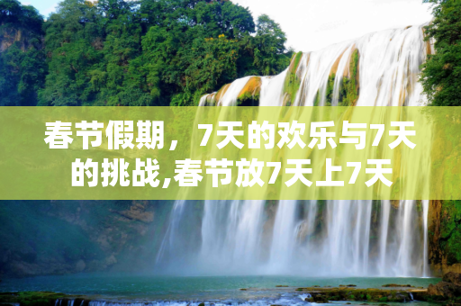 春节假期，7天的欢乐与7天的挑战,春节放7天上7天