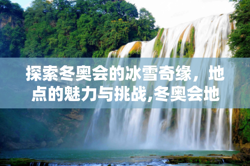 探索冬奥会的冰雪奇缘，地点的魅力与挑战,冬奥会地点