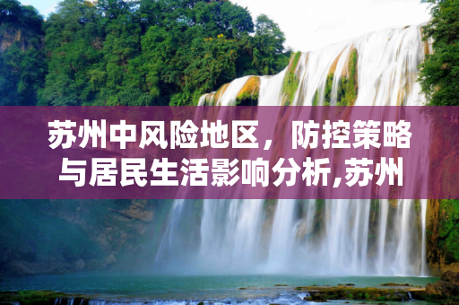 苏州中风险地区，防控策略与居民生活影响分析,苏州中风险地区