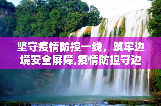 坚守疫情防控一线，筑牢边境安全屏障,疫情防控守边