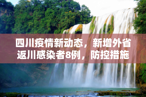 四川疫情新动态，新增外省返川感染者8例，防控措施再升级,四川新增外省返川感染者8例