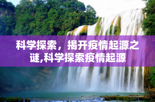 科学探索，揭开疫情起源之谜,科学探索疫情起源