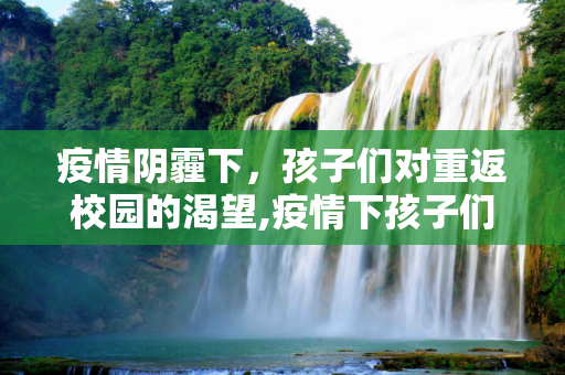 疫情阴霾下，孩子们对重返校园的渴望,疫情下孩子们渴望上学的呼声