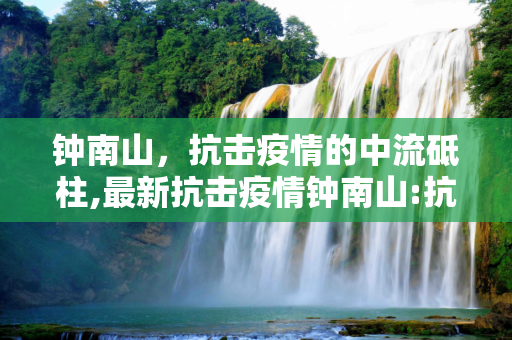 钟南山，抗击疫情的中流砥柱,最新抗击疫情钟南山:抗击疫情钟南山资料