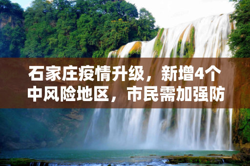 石家庄疫情升级，新增4个中风险地区，市民需加强防护,石家庄新增4个中风险地区