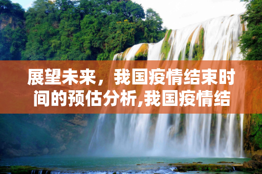 展望未来，我国疫情结束时间的预估分析,我国疫情结束时间预估