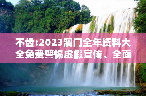 不齿:2023澳门全年资料大全免费警惕虚假宣传、全面解答与解释