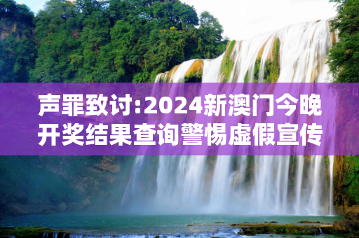 声罪致讨:2024新澳门今晚开奖结果查询警惕虚假宣传-全面释义、解释与落实