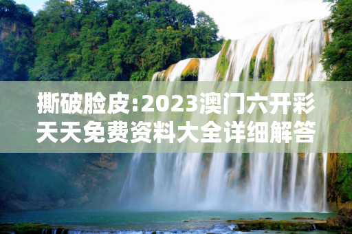 撕破脸皮:2023澳门六开彩天天免费资料大全详细解答、解释与落实