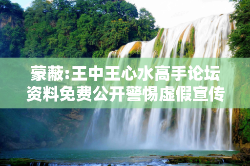 蒙蔽:王中王心水高手论坛资料免费公开警惕虚假宣传、全面解答