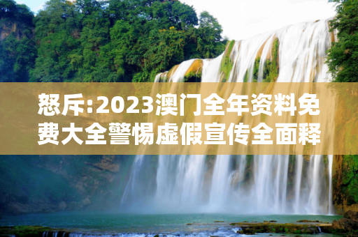 怒斥:2023澳门全年资料免费大全警惕虚假宣传全面释义