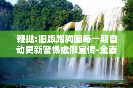 鞭挞:旧版跑狗图每一期自动更新警惕虚假宣传-全面释义、解释与落实