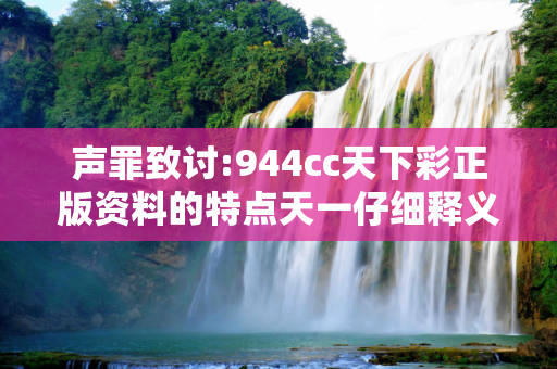 声罪致讨:944cc天下彩正版资料的特点天一仔细释义、解释与落实