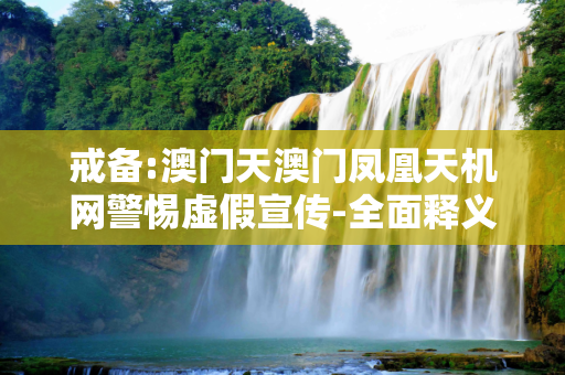 戒备:澳门天澳门凤凰天机网警惕虚假宣传-全面释义