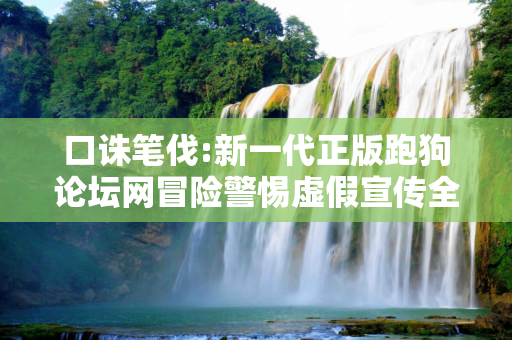 口诛笔伐:新一代正版跑狗论坛网冒险警惕虚假宣传全面释义