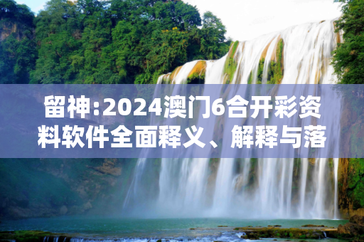 留神:2024澳门6合开彩资料软件全面释义、解释与落实