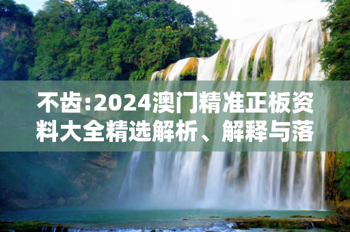 不齿:2024澳门精准正板资料大全精选解析、解释与落实
