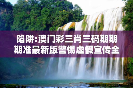 陷阱:澳门彩三肖三码期期期准最新版警惕虚假宣传全面释义