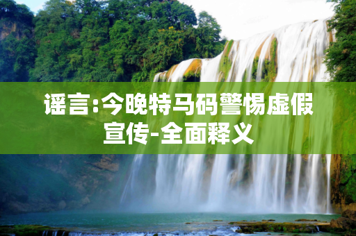 谣言:今晚特马码警惕虚假宣传-全面释义
