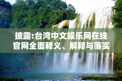 披露:台湾中文娱乐网在线官网全面释义、解释与落实