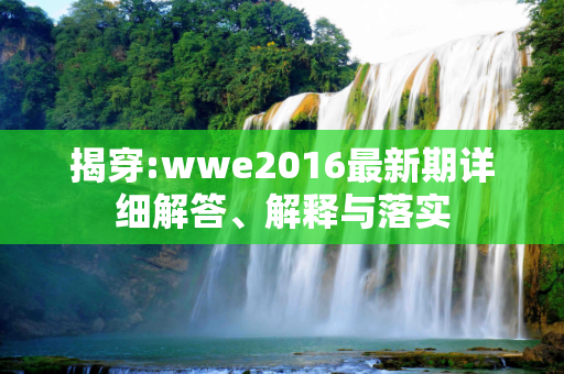 揭穿:wwe2016最新期详细解答、解释与落实