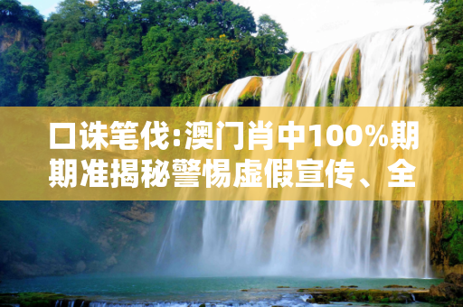 口诛笔伐:澳门肖中100%期期准揭秘警惕虚假宣传、全面解答与解释