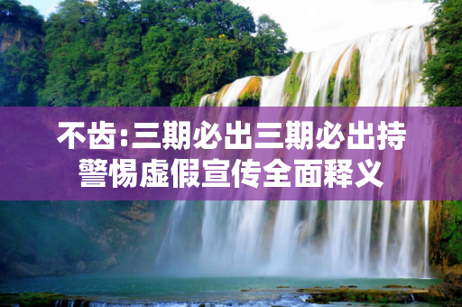 不齿:三期必出三期必出持警惕虚假宣传全面释义