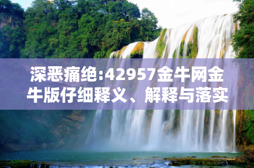 深恶痛绝:42957金牛网金牛版仔细释义、解释与落实