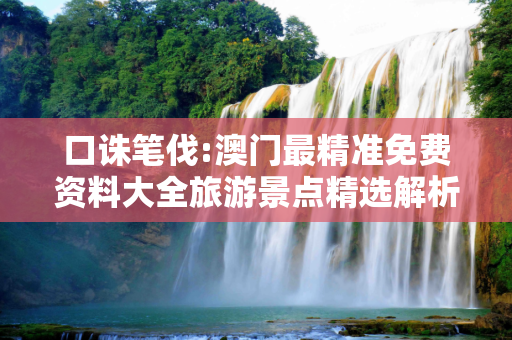 口诛笔伐:澳门最精准免费资料大全旅游景点精选解析、解释与落实