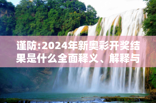 谨防:2024年新奥彩开奖结果是什么全面释义、解释与落实