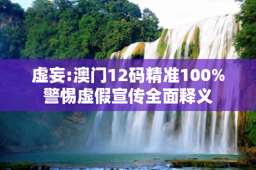 虚妄:澳门12码精准100%警惕虚假宣传全面释义