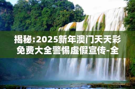 揭秘:2025新年澳门天天彩免费大全警惕虚假宣传-全面释义