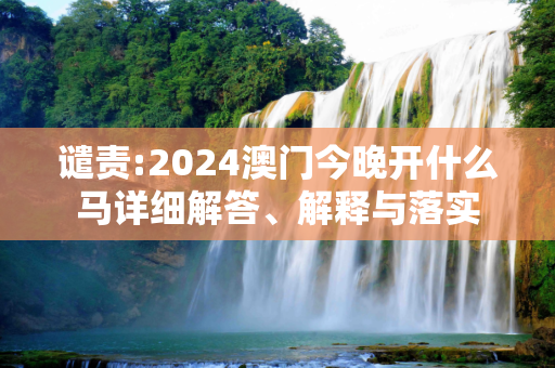 谴责:2024澳门今晚开什么马详细解答、解释与落实