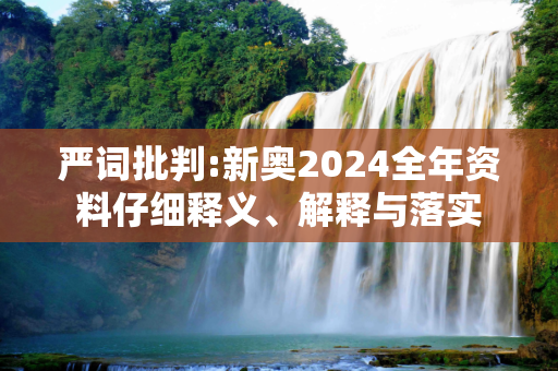 严词批判:新奥2024全年资料仔细释义、解释与落实