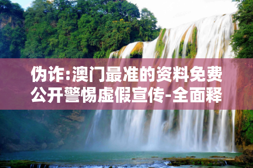 伪诈:澳门最准的资料免费公开警惕虚假宣传-全面释义