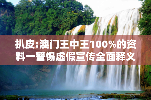 扒皮:澳门王中王100%的资料一警惕虚假宣传全面释义