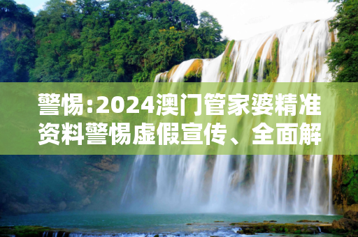 警惕:2024澳门管家婆精准资料警惕虚假宣传、全面解答与解释