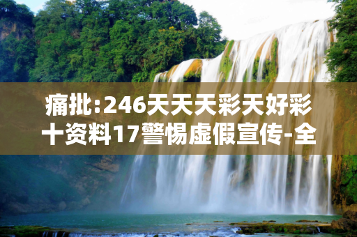 痛批:246天天天彩天好彩十资料17警惕虚假宣传-全面释义、解释与落实