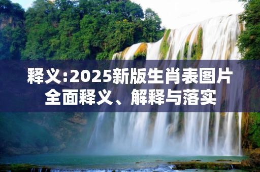 释义:2025新版生肖表图片全面释义、解释与落实