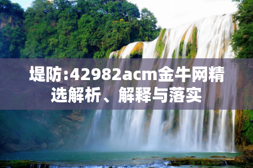 堤防:42982acm金牛网精选解析、解释与落实