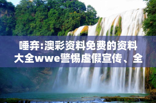 唾弃:澳彩资料免费的资料大全wwe警惕虚假宣传、全面解答与解释