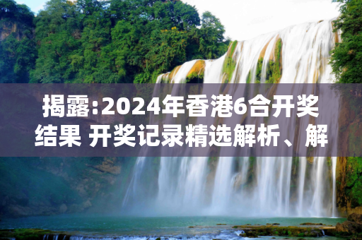 揭露:2024年香港6合开奖结果 开奖记录精选解析、解释与落实