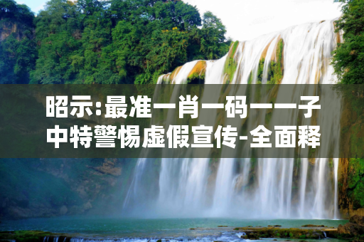 昭示:最准一肖一码一一子中特警惕虚假宣传-全面释义