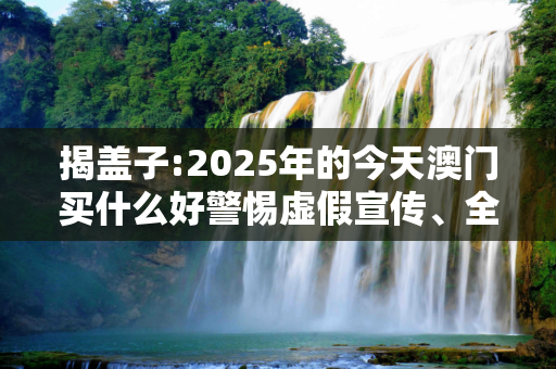 揭盖子:2025年的今天澳门买什么好警惕虚假宣传、全面解答与解释