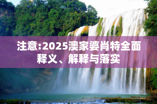 注意:2025澳家婆肖特全面释义、解释与落实