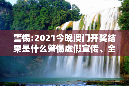 警惕:2021今晚澳门开奖结果是什么警惕虚假宣传、全面解答