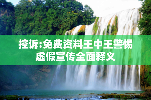 控诉:免费资料王中王警惕虚假宣传全面释义